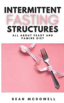 Intermittent Fasting Structures: All About Feast and Famine Diet A Step-By-Step Guide to Lose Weight