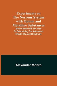 portada Experiments on the Nervous System with Opium and Metalline Substances; Made Chiefly with the View of Determining the Nature and Effects of Animal Elec (in English)
