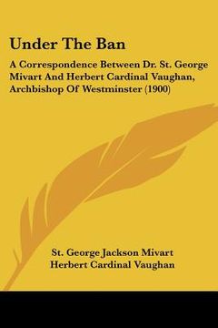 portada under the ban: a correspondence between dr. st. george mivart and herbert cardinal vaughan, archbishop of westminster (1900) (en Inglés)
