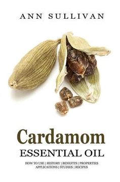 portada Cardamom Essential Oil: Benefits, Properties, Applications, Studies & Recipes (in English)