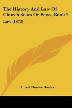 portada the history and law of church seats or pews, book 2: law (1872) (en Inglés)