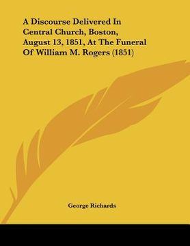 portada a discourse delivered in central church, boston, august 13, 1851, at the funeral of william m. rogers (1851) (en Inglés)
