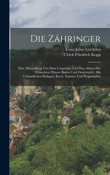 portada Die Zähringer: Eine Abhandlung von dem Ursprunge und den Ahnen der erlauchten Häuser Baden und Oesterreich: Mit urkundlichen Beilagen (en Alemán)
