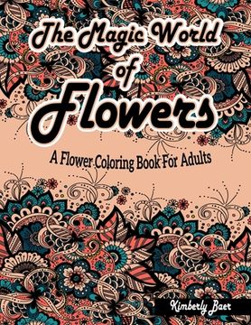 portada The Magic World Of Flowers: A Flower Coloring Book For Adults: Stress-Relieving Coloring Book for Adults with 30 Different One-Sided Images Beauti (en Inglés)