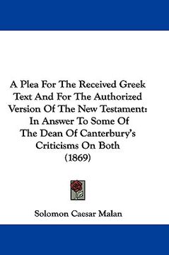 portada a   plea for the received greek text and for the authorized version of the new testament: in answer to some of the dean of canterbury's criticisms on
