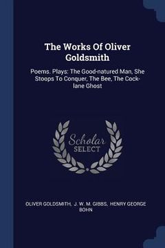 portada The Works Of Oliver Goldsmith: Poems. Plays: The Good-natured Man, She Stoops To Conquer, The Bee, The Cock-lane Ghost (in English)
