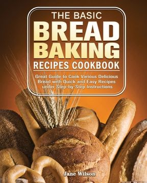 portada The Basic Bread Baking Recipes Cookbook: Great Guide to Cook Various Delicious Bread with Quick and Easy Recipes under Step-by-Step Instructions (in English)