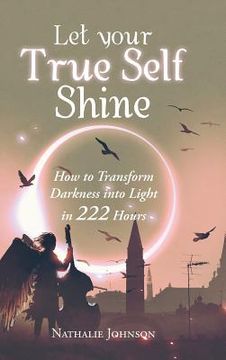 portada Let Your True Self Shine: How to Transform Darkness into Light in 222 Hours (en Inglés)