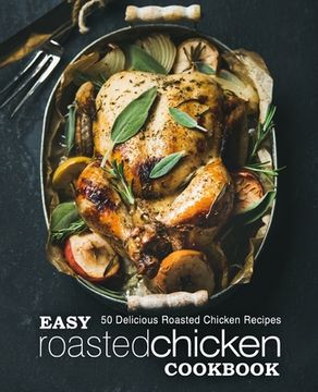 portada Easy Roasted Chicken Cookbook: 50 Delicious Roasted Chicken Recipes (en Inglés)