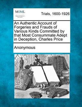 portada an authentic account of forgeries and frauds of various kinds committed by that most consummate adept in deception, charles price (en Inglés)