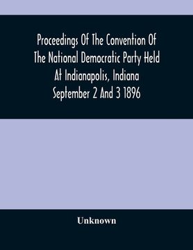 portada Proceedings Of The Convention Of The National Democratic Party Held At Indianapolis, Indiana September 2 And 3 1896 (in English)