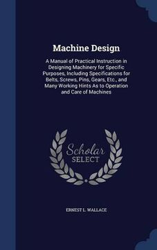 portada Machine Design: A Manual of Practical Instruction in Designing Machinery for Specific Purposes, Including Specifications for Belts, Screws, Pins, ... Hints As to Operation and Care of Machines