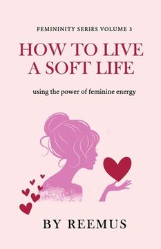 portada How to Live a Soft Life: Using the Power of Feminine Energy (in English)