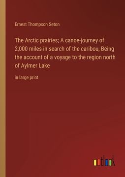 portada The Arctic prairies; A canoe-journey of 2,000 miles in search of the caribou, Being the account of a voyage to the region north of Aylmer Lake: in lar (en Inglés)