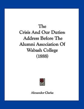 portada the crisis and our duties: address before the alumni association of wabash college (1888) (en Inglés)