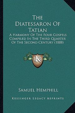portada the diatessaron of tatian: a harmony of the four gospels compiled in the third quarter of the second century (1888) (en Inglés)