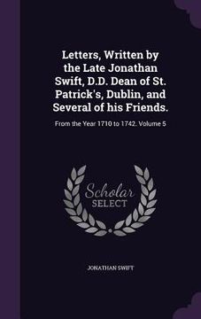 portada Letters, Written by the Late Jonathan Swift, D.D. Dean of St. Patrick's, Dublin, and Several of his Friends.: From the Year 1710 to 1742. Volume 5 (en Inglés)