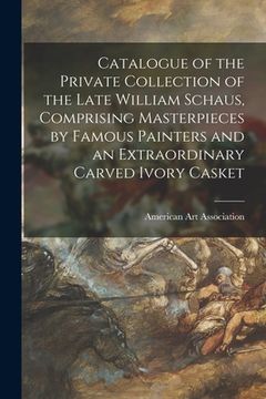portada Catalogue of the Private Collection of the Late William Schaus, Comprising Masterpieces by Famous Painters and an Extraordinary Carved Ivory Casket (en Inglés)