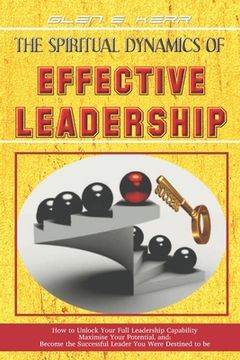 portada The Spiritual Dynamics of Effective Leadership: How to Unlock Your Full Leadership Capabilities, Achieve Maximum Effectiveness and Become the Successf (en Inglés)