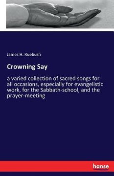 portada Crowning Say: a varied collection of sacred songs for all occasions, especially for evangelistic work, for the Sabbath-school, and t (en Inglés)