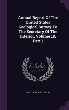 portada Annual Report Of The United States Geological Survey To The Secretary Of The Interior, Volume 18, Part 1