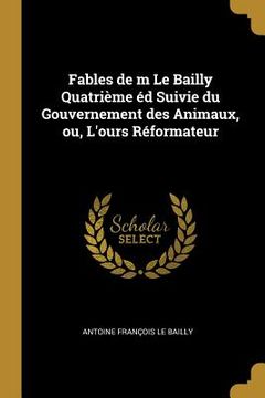 portada Fables de m Le Bailly Quatrième éd Suivie du Gouvernement des Animaux, ou, L'ours Réformateur (en Inglés)