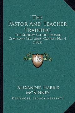 portada the pastor and teacher training: the sunday school board seminary lectures, course no. 4 (1905) (in English)