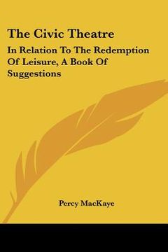 portada the civic theatre: in relation to the redemption of leisure, a book of suggestions (en Inglés)