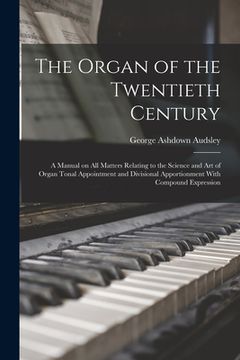 portada The Organ of the Twentieth Century; a Manual on all Matters Relating to the Science and art of Organ Tonal Appointment and Divisional Apportionment Wi (en Inglés)