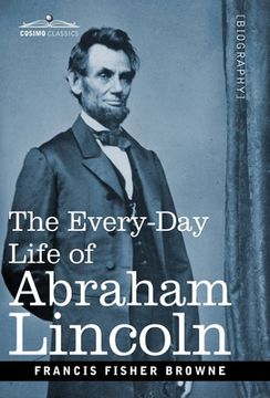 portada The Every-Day Life of Abraham Lincoln: A Narrative and Descriptive Biography With Pen-Pictures and Personal Recollections by Those Who Knew Him (in English)