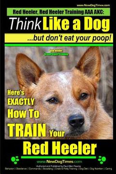 portada Red Heeler, Red Heeler Training AAA AKC: Think Like a Dog, but Don't Eat Your Poop! Red Heeler Breed Expert Training: Here's EXACTLY How to Train Your (en Inglés)