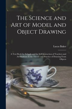 The Science and art of Model and Object Drawing; A Text Book for Schools and for Self-Instruction of Teachers and art Students in the Theory and Practice of Drawing From Objects (en Inglés)