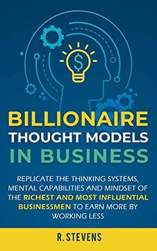 portada Billionaire Thought Models in Business: Replicate the Thinking Systems, Mental Capabilities and Mindset of the Richest and Most Influential Businessmen to Earn More by Working Less (en Inglés)