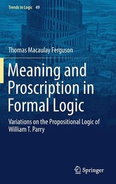 portada Meaning and Proscription in Formal Logic: Variations on the Propositional Logic of William T. Parry