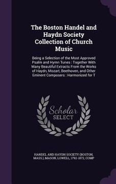 portada The Boston Handel and Haydn Society Collection of Church Music: Being a Selection of the Most Approved Psalm and Hymn Tunes: Together With Many Beauti