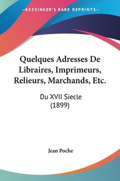 portada Quelques Adresses De Libraires, Imprimeurs, Relieurs, Marchands, Etc.: Du XVII Siecle (1899) (en Francés)
