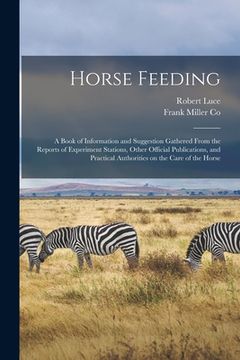 portada Horse Feeding: a Book of Information and Suggestion Gathered From the Reports of Experiment Stations, Other Official Publications, an (en Inglés)