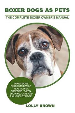 portada Boxer Dogs as Pets: Boxer Dogs Characteristics, Health, Diet, Breeding, Types, Showing, Care and a whole lot more! The Complete Boxer Owne (en Inglés)