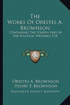 portada the works of orestes a. brownson: containing the fourth part of the political writings v18