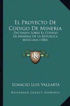 portada El Proyecto de Codigo de Mineria: Dictamen Sobre el Codigo de Mineria de la Republica Mexicana (1884) (in Spanish)