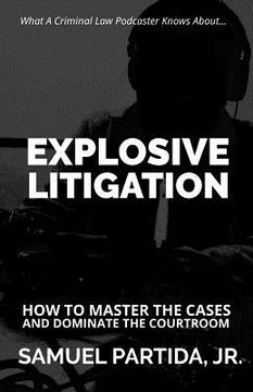 portada Explosive Litigation: How To Master The Cases And Dominate The Courtroom (en Inglés)