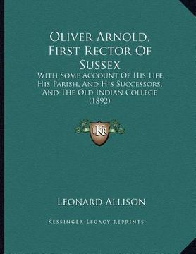 portada oliver arnold, first rector of sussex: with some account of his life, his parish, and his successors, and the old indian college (1892) (en Inglés)