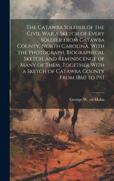 portada The Catawba Soldier of the Civil War a Sketch of Every Soldier From Catawba County, North Carolina, With the Photograph, Biographical Sketch, and Remi