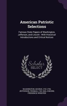 portada American Patriotic Selections: Famous State Papers of Washington, Jefferson, and Lincoln: With Historical Introductions and Critical Notices (en Inglés)