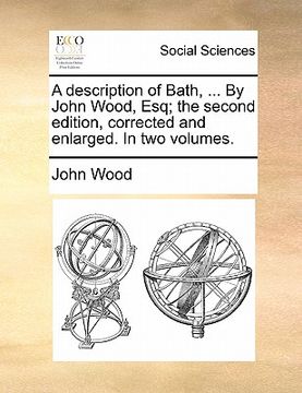 portada a description of bath, ... by john wood, esq; the second edition, corrected and enlarged. in two volumes. (en Inglés)