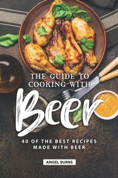 portada The Guide to Cooking with Beer: 40 of the Best Recipes Made with Beer (in English)