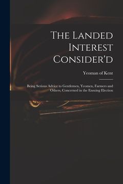 portada The Landed Interest Consider'd: Being Serious Advice to Gentlemen, Yeomen, Farmers and Others, Concerned in the Ensuing Election (en Inglés)