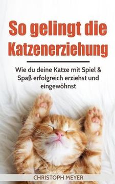 portada So Gelingt Die Katzenerziehung: Wie Du Deine Katze Mit Spiel & Spaß Erfolgreich Erziehst Und Eingewöhnst (en Alemán)