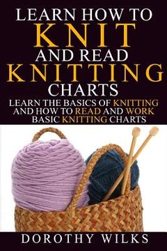 portada Learn How to Knit and Read Knitting Charts: Learn the Basics of Knitting and How to Read and Work Basic Knitting Charts (en Inglés)