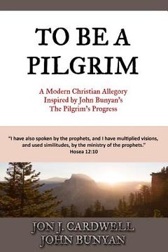 portada To Be a Pilgrim: A Modern Christian Allegory Inspired by John Bunyan's The Pilgrim's Progress (in English)